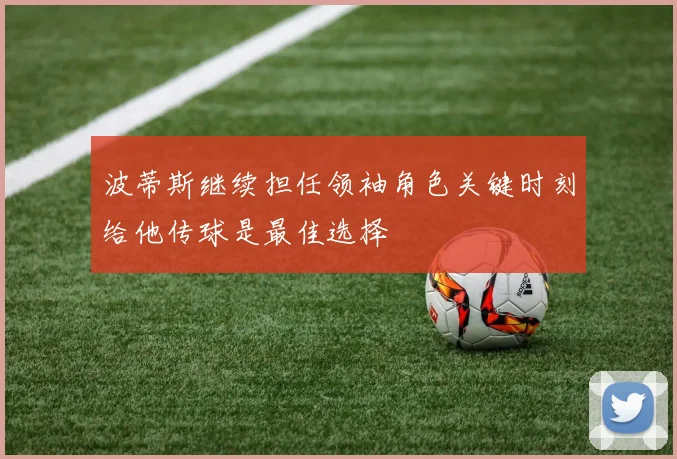波蒂斯继续担任领袖角色关键时刻给他传球是最佳选择