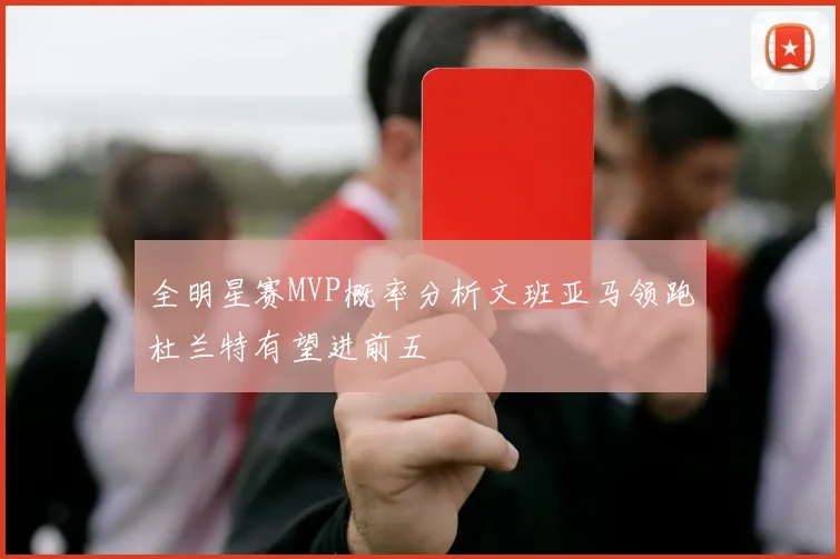 全明星赛MVP概率分析文班亚马领跑杜兰特有望进前五