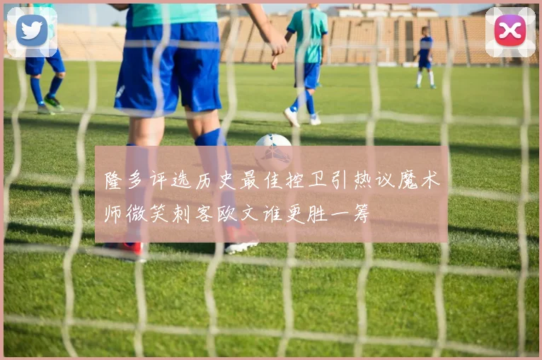 隆多评选历史最佳控卫引热议魔术师微笑刺客欧文谁更胜一筹