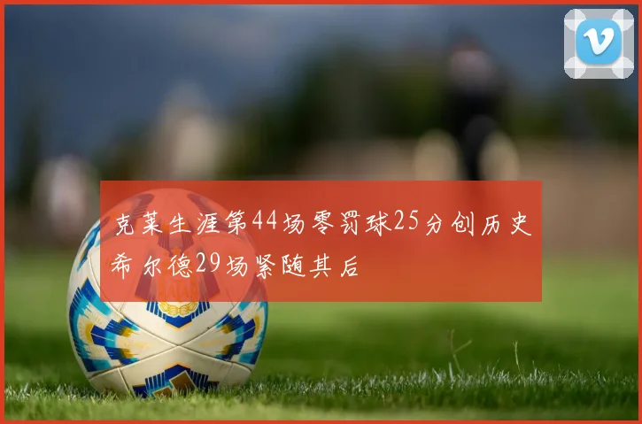 克莱生涯第44场零罚球25分创历史希尔德29场紧随其后