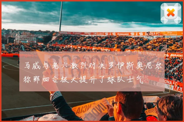 马威与老六激烈对决罗伊斯奥尼尔称那回合极大提升了球队士气