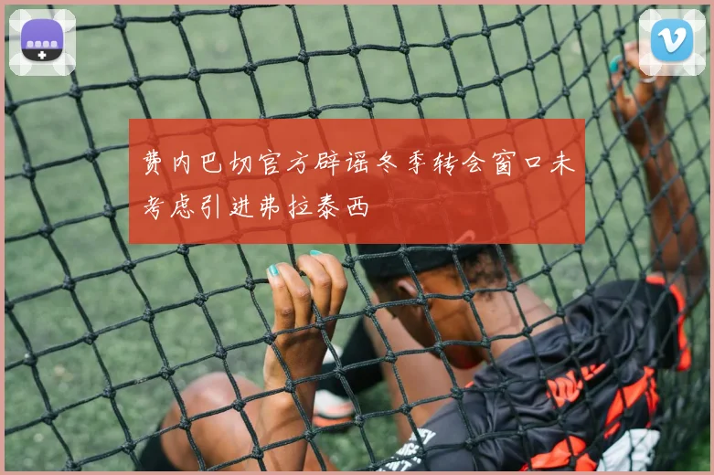 费内巴切官方辟谣冬季转会窗口未考虑引进弗拉泰西