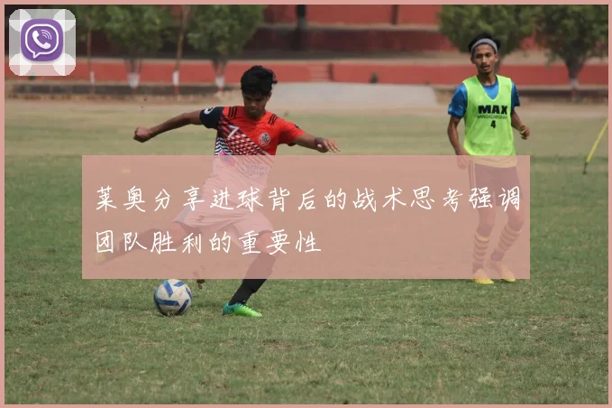 莱奥分享进球背后的战术思考强调团队胜利的重要性