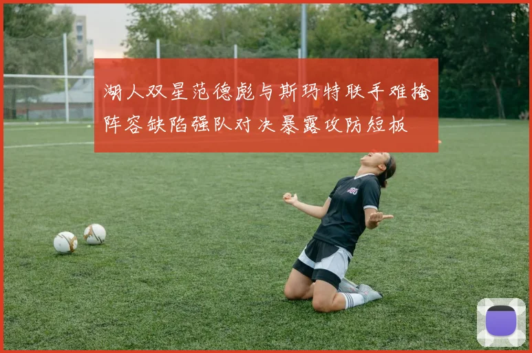 湖人双星范德彪与斯玛特联手难掩阵容缺陷强队对决暴露攻防短板