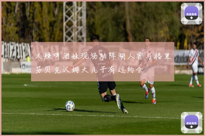 火辣啤酒妹现场助阵湖人曾与格里芬贝克汉姆大儿子有过约会