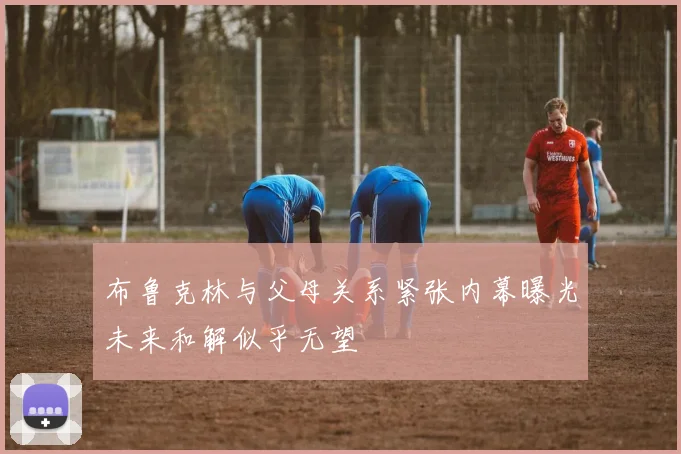布鲁克林与父母关系紧张内幕曝光未来和解似乎无望