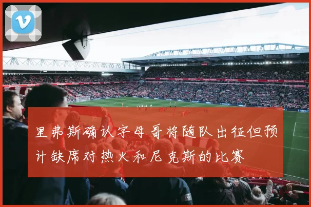 里弗斯确认字母哥将随队出征但预计缺席对热火和尼克斯的比赛