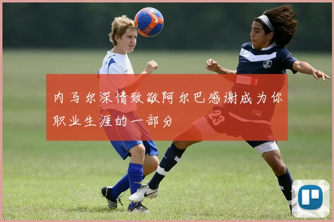 内马尔深情致敬阿尔巴感谢成为你职业生涯的一部分