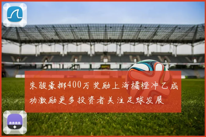 朱骏豪掷400万奖励上海橘橙冲乙成功激励更多投资者关注足球发展