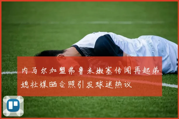 内马尔加盟弗鲁米嫩塞传闻再起弟媳社媒晒合照引发球迷热议