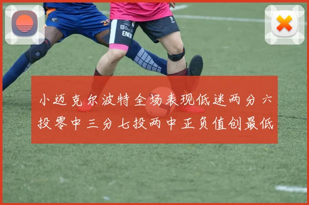 小迈克尔波特全场表现低迷两分六投零中三分七投两中正负值创最低纪录