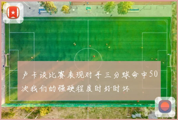 卢卡谈比赛表现对手三分球命中50次我们的强硬程度时好时坏