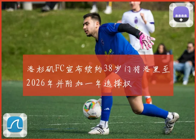洛杉矶FC宣布续约38岁门将洛里至2026年并附加一年选择权