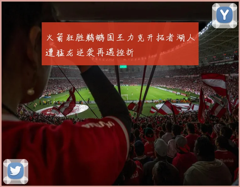 火箭狂胜鹈鹕国王力克开拓者湖人遭猛龙逆袭再遇挫折
