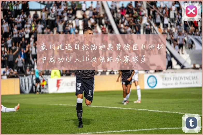 豪门追逐目标扬迪奥曼德在非洲杯中成功过人16次领跑参赛球员