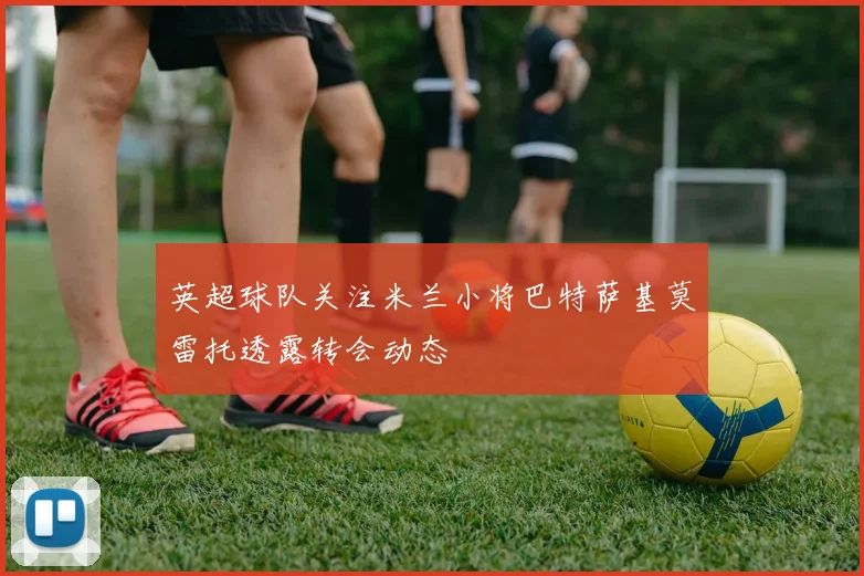 英超球队关注米兰小将巴特萨基莫雷托透露转会动态