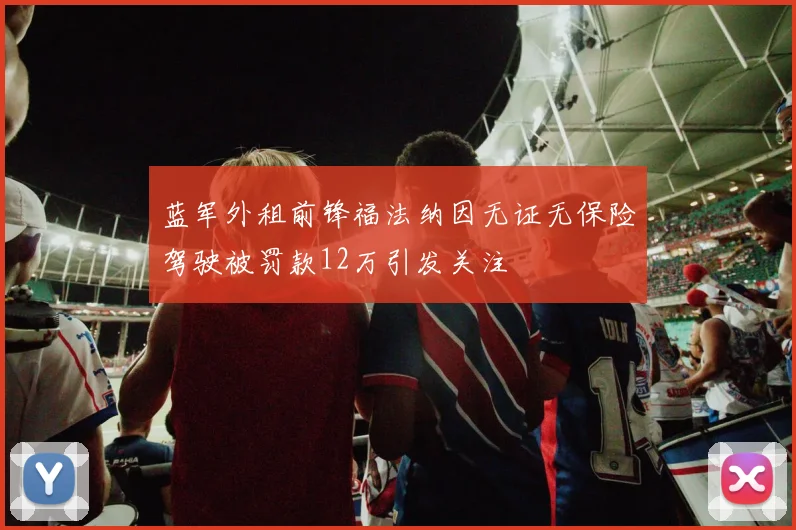 蓝军外租前锋福法纳因无证无保险驾驶被罚款12万引发关注