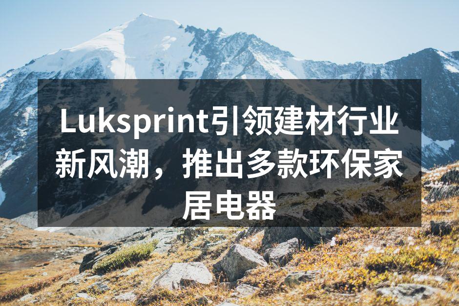Luksprint引领建材行业新风潮，推出多款环保家居电器