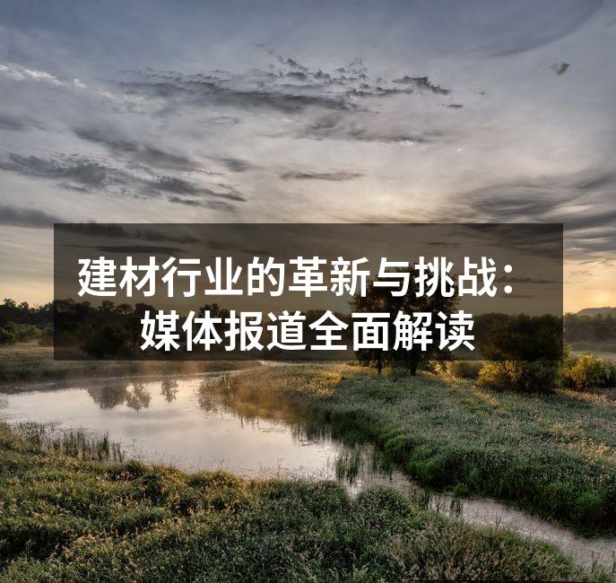 建材行业的革新与挑战：媒体报道全面解读