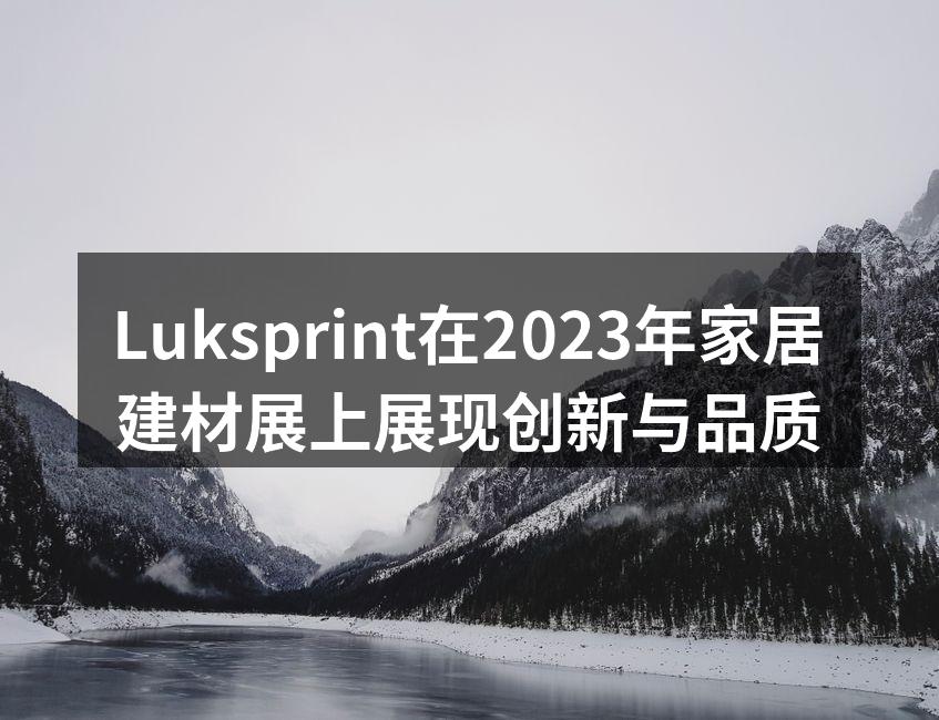 Luksprint在2023年家居建材展上展现创新与品质