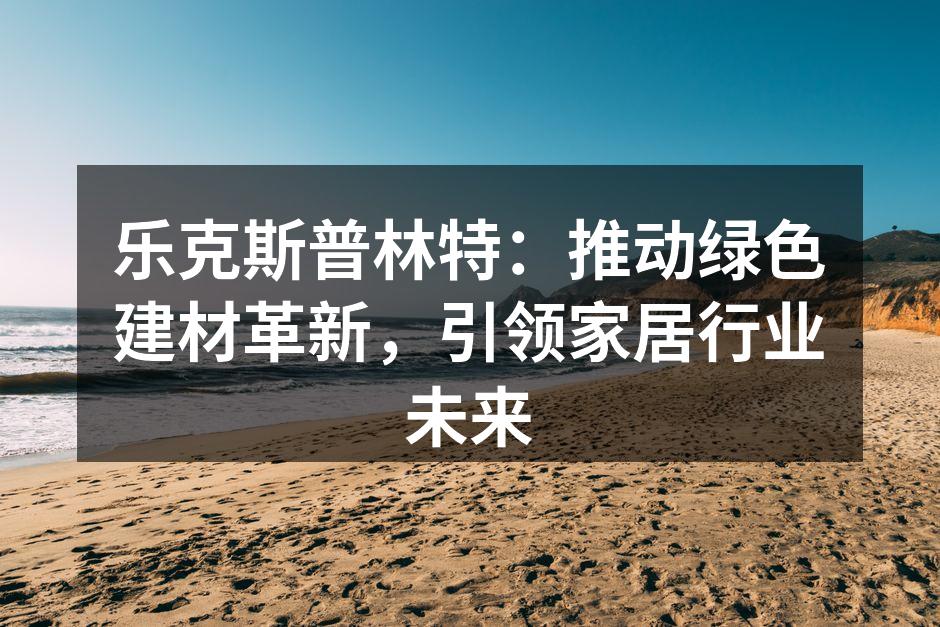 乐克斯普林特：推动绿色建材革新，引领家居行业未来