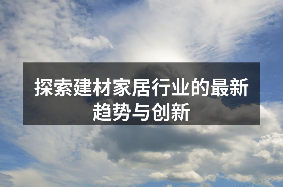 探索建材家居行业的最新趋势与创新