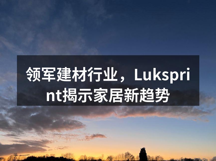 领军建材行业，Luksprint揭示家居新趋势