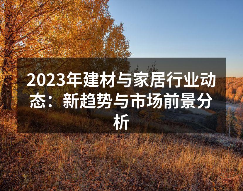 2023年建材与家居行业动态：新趋势与市场前景分析